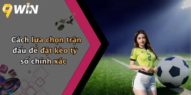 Cách lựa chọn trận đấu để đặt kèo tỷ số chính xác