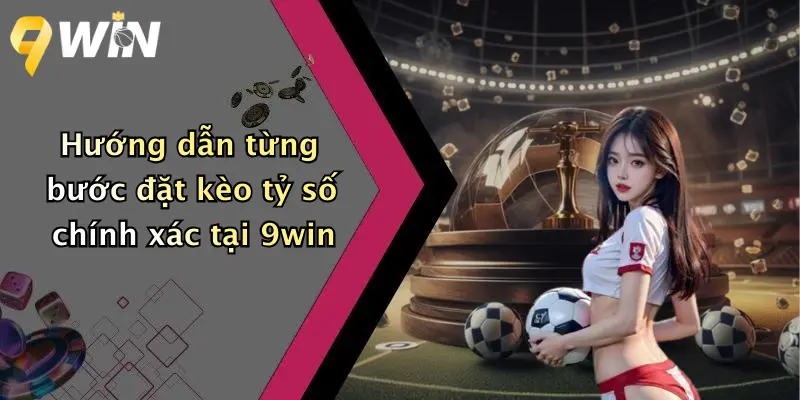 Hướng dẫn từng bước đặt kèo tỷ số chính xác tại 9win