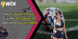 Kèo Tỷ Số Chính Xác: Giải Mã, Chia Sẻ Kinh Nghiệm Chơi Tại 9WIN