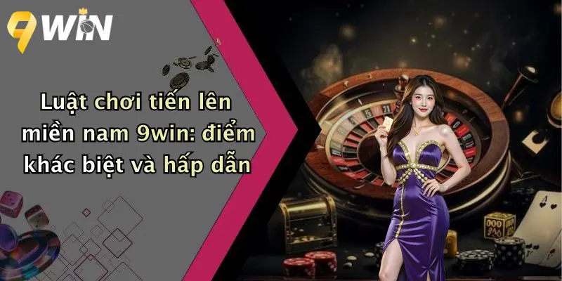 Luật chơi tiến lên miền nam 9win: điểm khác biệt và hấp dẫn