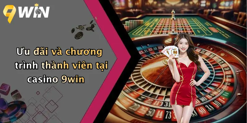 Ưu đãi và chương trình thành viên tại casino 9win