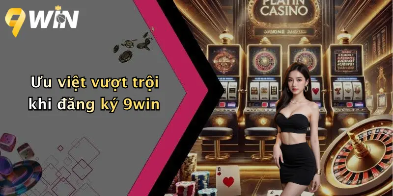 Ưu việt vượt trội khi đăng ký 9win